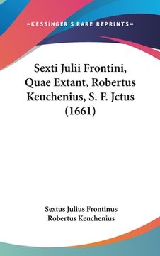 portada Sexti Julii Frontini, Quae Extant, Robertus Keuchenius, S. F. Jctus (1661) (en Latin)