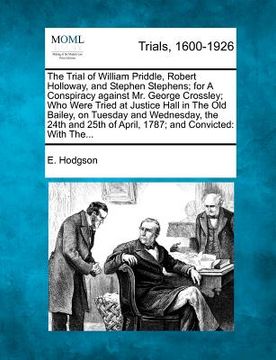 portada the trial of william priddle, robert holloway, and stephen stephens; for a conspiracy against mr. george crossley; who were tried at justice hall in t (in English)