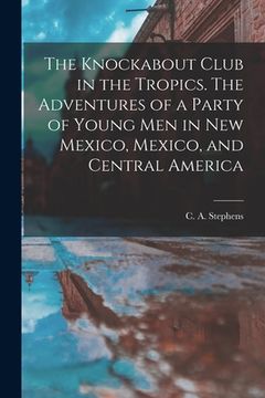portada The Knockabout Club in the Tropics. The Adventures of a Party of Young Men in New Mexico, Mexico, and Central America (en Inglés)