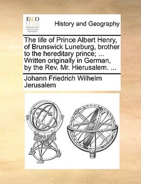 portada the life of prince albert henry, of brunswick luneburg, brother to the hereditary prince; ... written originally in german, by the rev. mr. hierusalem (en Inglés)