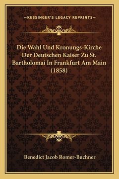 portada Die Wahl Und Kronungs-Kirche Der Deutschen Kaiser Zu St. Bartholomai In Frankfurt Am Main (1858) (in German)