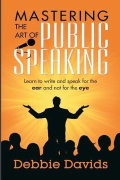 portada Mastering the Art of Public Speaking: Learn to write and speak for the ear and not for the eye (en Inglés)