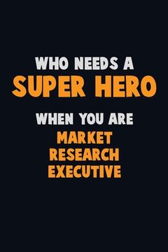 portada Who Need A SUPER HERO, When You Are Market Research Executive: 6X9 Career Pride 120 pages Writing Notebooks (en Inglés)