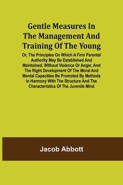 portada Gentle Measures in the Management and Training of the Young; Or, the Principles on Which a Firm Parental Authority May Be Established and Maintained, (en Inglés)