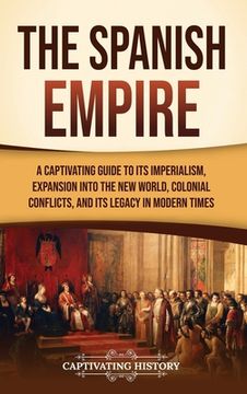 portada The Spanish Empire: A Captivating Guide to Its Imperialism, Expansion into the New World, Colonial Conflicts, and Its Legacy in Modern Tim