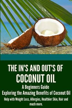 portada The In's and Out's of Coconut Oil: A Beginners Guide to Exploring the Amazing Benefits of Coconut Oil Help with Weight Loss, Allergies, Healthier Skin