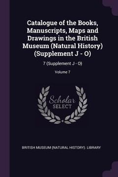 portada Catalogue of the Books, Manuscripts, Maps and Drawings in the British Museum (Natural History) (Supplement J - O): 7 (Supplement J - O); Volume 7 (en Inglés)