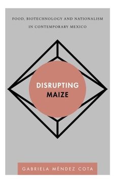 portada Disrupting Maize: Food, Biotechnology and Nationalism in Contemporary Mexico (Disruptions)