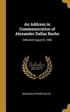 portada An Address in Commemoration of Alexander Dallas Bache: Delivered August 6, 1868 (en Inglés)