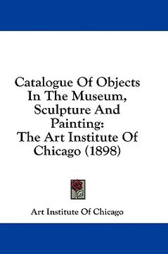 portada catalogue of objects in the museum, sculpture and painting: the art institute of chicago (1898) (en Inglés)