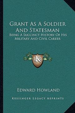 portada grant as a soldier and statesman: being a succinct history of his military and civil career