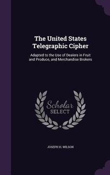 portada The United States Telegraphic Cipher: Adapted to the Use of Dealers in Fruit and Produce, and Merchandise Brokers (in English)