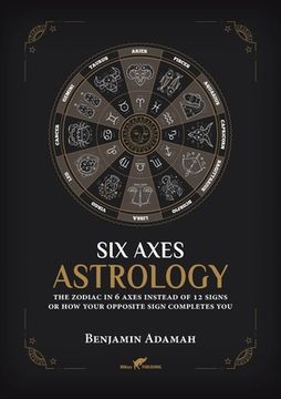 portada Six Axes Astrology: The zodiac in 6 axes instead of 12 signs or how your opposite sign completes you (en Inglés)
