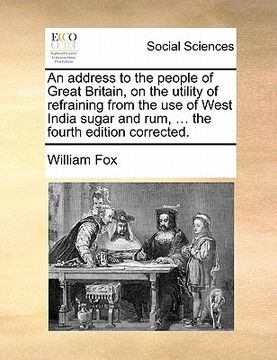 portada an address to the people of great britain, on the utility of refraining from the use of west india sugar and rum, ... the fourth edition corrected.
