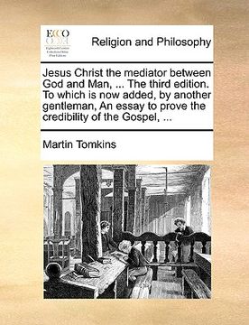 portada jesus christ the mediator between god and man, ... the third edition. to which is now added, by another gentleman, an essay to prove the credibility o (en Inglés)