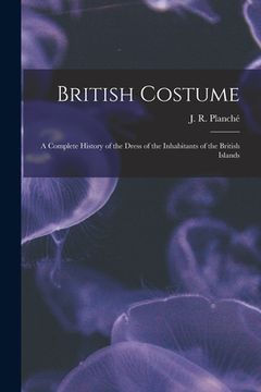 portada British Costume: a Complete History of the Dress of the Inhabitants of the British Islands (en Inglés)