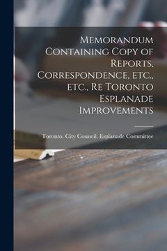 portada Memorandum Containing Copy of Reports, Correspondence, Etc., Etc., Re Toronto Esplanade Improvements [microform] (en Inglés)