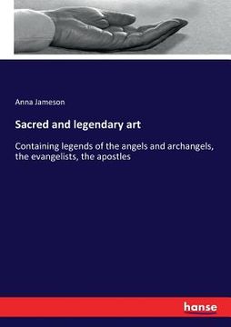 portada Sacred and legendary art: Containing legends of the angels and archangels, the evangelists, the apostles (en Inglés)