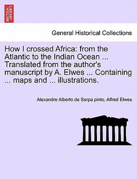 portada how i crossed africa: from the atlantic to the indian ocean ... translated from the author's manuscript by a. elwes ... containing ... maps (en Inglés)