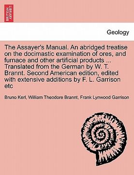 portada the assayer's manual. an abridged treatise on the docimastic examination of ores, and furnace and other artificial products ... translated from the ge