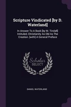 portada Scripture Vindicated [by D. Waterland]: In Answer To A Book [by M. Tindall] Intituled, Christianity As Old As The Creation. [with] A General Preface
