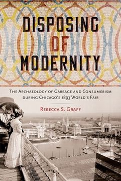 portada Disposing of Modernity: The Archaeology of Garbage and Consumerism During Chicago'S 1893 World'S Fair (Co-Published With the Society for Historical Archaeology) (in English)