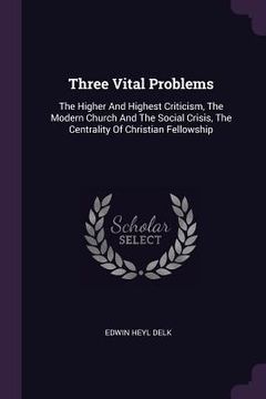 portada Three Vital Problems: The Higher And Highest Criticism, The Modern Church And The Social Crisis, The Centrality Of Christian Fellowship (en Inglés)