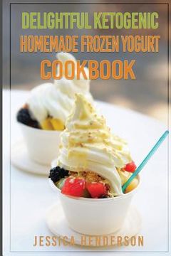 portada Delightful Ketogenic Homemade Frozen Yogurt Cookbook: Top 35 Super Delicious Low Carb Homemade Frozen Yogurt Recipes To Lose Weight (in English)