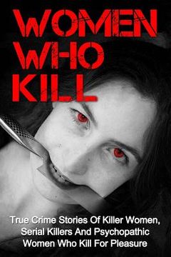 portada Women Who Kill: True Crime Stories Of Killer Women, Serial Killers And Psychopathic Women Who Kill For Pleasure (in English)