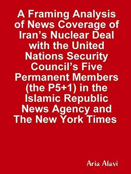 portada A Framing Analysis of News Coverage of Iran's Nuclear Deal With the United Nations Security Council's Five Permanent Members (The P5+1) in the Islamic Republic News Agency and the new York Times (in English)