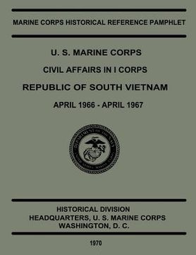 portada U.S. Marine Corps Civil Affairs in I Corps Republic of South Vietnam, April 1966 to April 1967