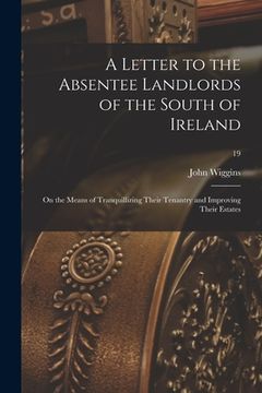 portada A Letter to the Absentee Landlords of the South of Ireland: on the Means of Tranquillizing Their Tenantry and Improving Their Estates; 19