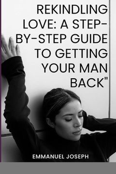 portada Rekindling Love: A Step-by-Step Guide to Getting Your Man Back (en Inglés)