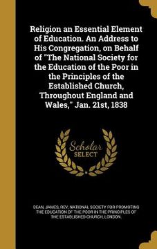 portada Religion an Essential Element of Education. An Address to His Congregation, on Behalf of "The National Society for the Education of the Poor in the Pr (en Inglés)