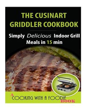 portada The Cuisinart Griddler Cookbook: Simply Delicious Indoor Grill Meals in 15 Min (Full Color) (in English)