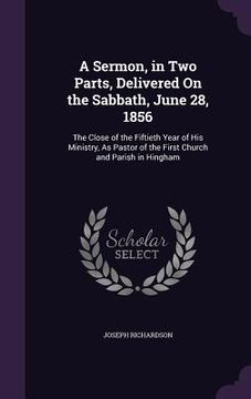 portada A Sermon, in Two Parts, Delivered On the Sabbath, June 28, 1856: The Close of the Fiftieth Year of His Ministry, As Pastor of the First Church and Par (en Inglés)