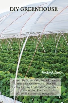 portada DIY Greenhouse: The Step By Step Guide To Build A Year-Round Solar Greenhouse And Grow Herbs, Organic Fruits And Vegetables, Plants, A (en Inglés)