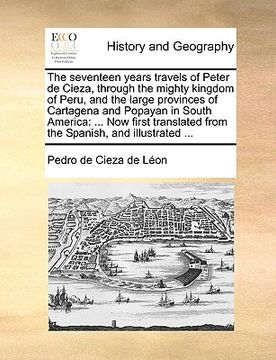 portada the seventeen years travels of peter de cieza, through the mighty kingdom of peru, and the large provinces of cartagena and popayan in south america: (en Inglés)