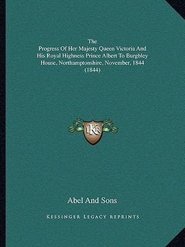 portada the progress of her majesty queen victoria and his royal highness prince albert to burghley house, northamptonshire, november, 1844 (1844) (in English)