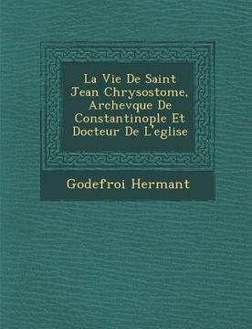 portada La Vie de Saint Jean Chrysostome, Archev Que de Constantinople Et Docteur de L'Eglise (en Francés)