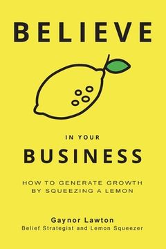 portada Believe in Your Business: How to Generate Growth by Squeezing a Lemon (en Inglés)