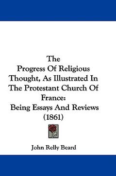 portada the progress of religious thought, as illustrated in the protestant church of france: being essays and reviews (1861) (en Inglés)