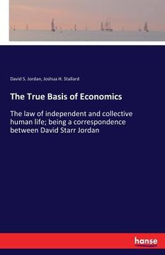 portada The True Basis of Economics: The law of independent and collective human life; being a correspondence between David Starr Jordan (en Inglés)