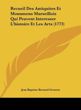 portada Recueil Des Antiquites Et Monumens Marseillois Qui Peuvent Interesser L'histoire Et Les Arts (1773) (en Francés)