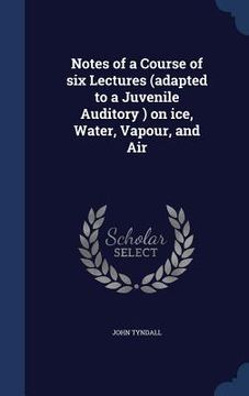 portada Notes of a Course of six Lectures (adapted to a Juvenile Auditory ) on ice, Water, Vapour, and Air (en Inglés)