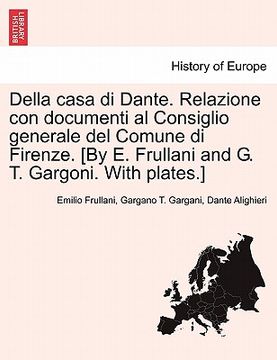 portada Della Casa Di Dante. Relazione Con Documenti Al Consiglio Generale del Comune Di Firenze. [By E. Frullani and G. T. Gargoni. with Plates.] (en Italiano)