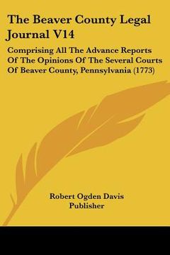 portada the beaver county legal journal v14: comprising all the advance reports of the opinions of the several courts of beaver county, pennsylvania (1773) (en Inglés)