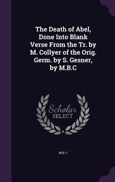 portada The Death of Abel, Done Into Blank Verse From the Tr. by M. Collyer of the Orig. Germ. by S. Gesner, by M.B.C