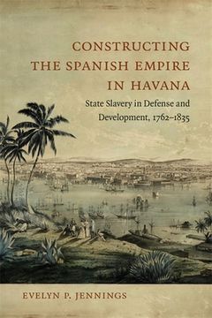 portada Constructing the Spanish Empire in Havana: State Slavery in Defense and Development, 1762-1835 (en Inglés)