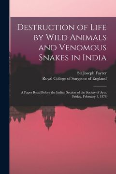 portada Destruction of Life by Wild Animals and Venomous Snakes in India: a Paper Read Before the Indian Section of the Society of Arts, Friday, February 1, 1 (en Inglés)
